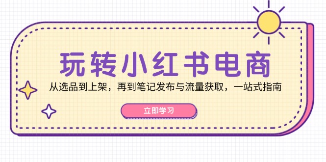 玩转小红书电商：从选品到上架，再到笔记发布与流量获取，一站式指南 - 学咖网-学咖网