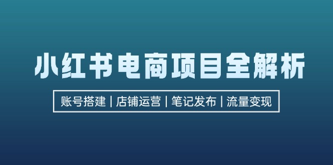 小红书电商项目全解析，包括账号搭建、店铺运营、笔记发布 实现流量变现 - 学咖网-学咖网