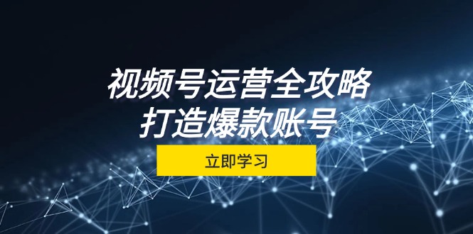 视频号运营全攻略，从定位到成交一站式学习，视频号核心秘诀，打造爆款账号 - 学咖网-学咖网