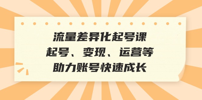 流量差异化起号课：起号、变现、运营等，助力账号快速成长 - 学咖网-学咖网