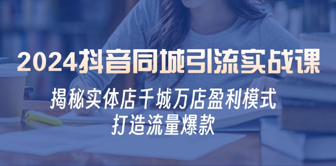 2024抖音同城引流实战课：揭秘实体店千城万店盈利模式，打造流量爆款 - 学咖网-学咖网