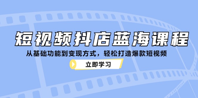 短视频抖店蓝海课程：从基础功能到变现方式，轻松打造爆款短视频 - 学咖网-学咖网