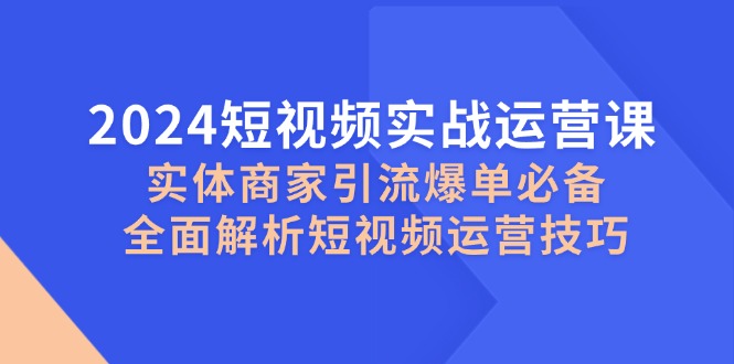 2024短视频实战运营课，实体商家引流爆单必备，全面解析短视频运营技巧 - 学咖网-学咖网