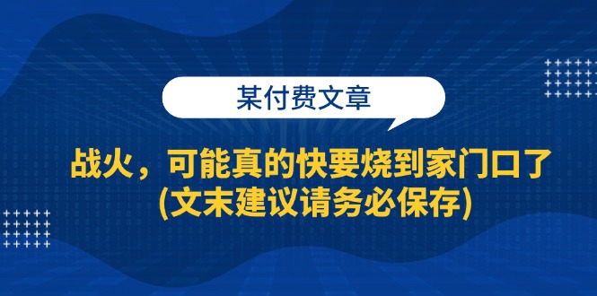 某付费文章：战火，可能真的快要烧到家门口了 (文末建议请务必保存) - 学咖网-学咖网