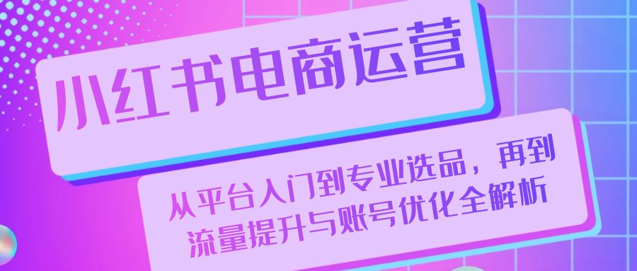 小红书电商运营：从平台入门到专业选品，再到流量提升与账号优化全解析 - 学咖网-学咖网