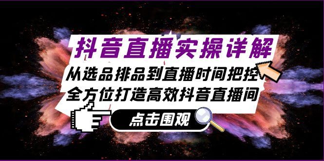 抖音直播实操详解：从选品排品到直播时间把控，全方位打造高效抖音直播间 - 学咖网-学咖网