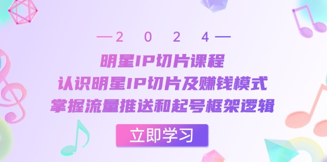 明星IP切片课程：认识明星IP切片及赚钱模式，掌握流量推送和起号框架逻辑 - 学咖网-学咖网