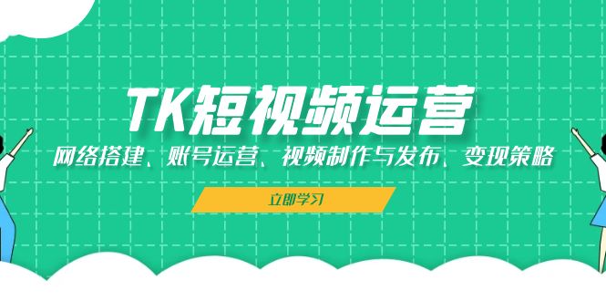 TK短视频运营：网络搭建、账号运营、视频制作与发布、变现策略 - 学咖网-学咖网