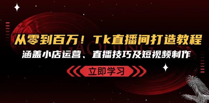 从零到百万！Tk直播间打造教程，涵盖小店运营、直播技巧及短视频制作 - 学咖网-学咖网