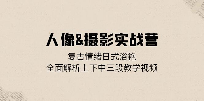 人像&摄影实战营：复古情绪日式浴袍，全面解析上下中三段教学视频 - 学咖网-学咖网