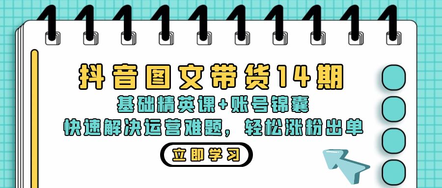 抖音 图文带货14期：基础精英课+账号锦囊，快速解决运营难题 轻松涨粉出单 - 学咖网-学咖网