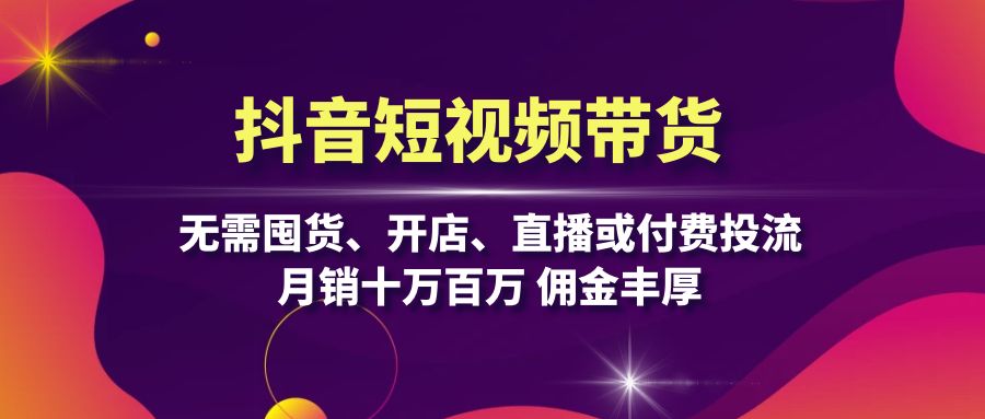 抖音短视频带货：无需囤货、开店、直播或付费投流，月销十万百万 佣金丰厚 - 学咖网-学咖网