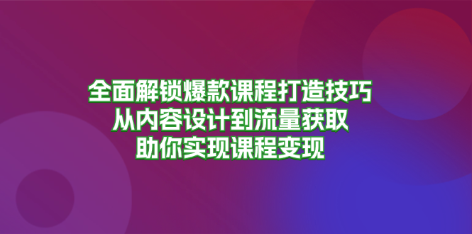 全面解锁爆款课程打造技巧，从内容设计到流量获取，助你实现课程变现 - 学咖网-学咖网