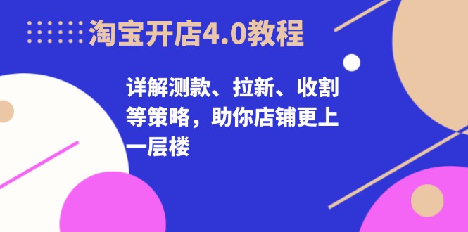 淘宝开店4.0教程，详解测款、拉新、收割等策略，助你店铺更上一层楼 - 学咖网-学咖网