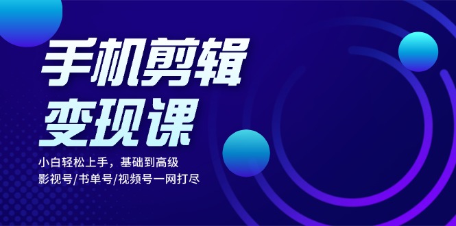 手机剪辑变现课：小白轻松上手，基础到高级 影视号/书单号/视频号一网打尽 - 学咖网-学咖网