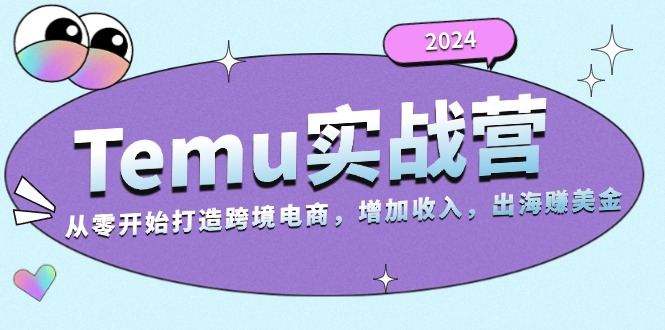 2024Temu实战营：从零开始打造跨境电商，增加收入，出海赚美金 - 学咖网-学咖网