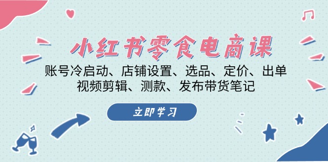 小红书 零食电商课：账号冷启动、店铺设置、选品、定价、出单、视频剪辑，测款，发布带货笔记 - 学咖网-学咖网