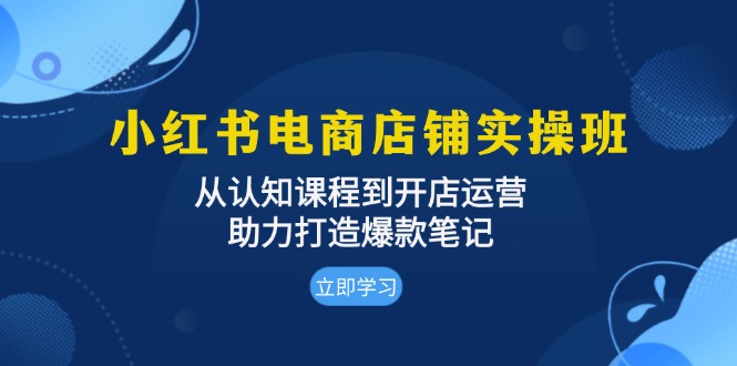 小红书电商店铺实操班：从认知课程到开店运营，助力打造爆款笔记 - 学咖网-学咖网