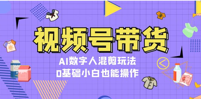 视频号带货，AI数字人混剪玩法，0基础小白也能操作 - 学咖网-学咖网