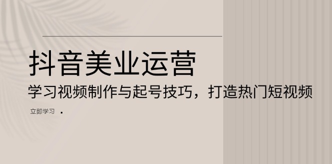 抖音美业运营：学习视频制作与起号技巧，打造热门短视频 - 学咖网-学咖网