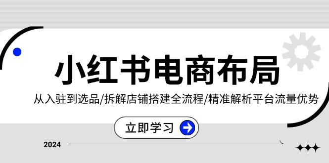 小红书电商布局：从入驻到选品/拆解店铺搭建全流程/精准解析平台流量优势 - 学咖网-学咖网