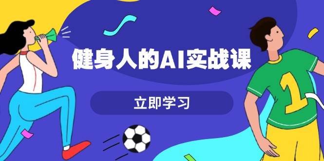 健身人的AI实战课，7天从0到1提升效率，快速入门AI，掌握爆款内容 - 学咖网-学咖网