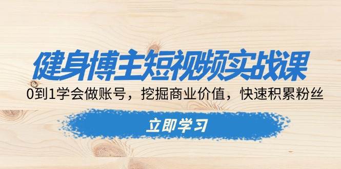 健身博主短视频实战课：0到1学会做账号，挖掘商业价值，快速积累粉丝 - 学咖网-学咖网