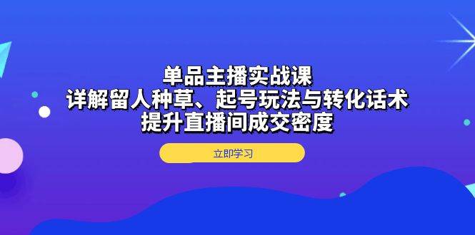 单品主播实战课：详解留人种草、起号玩法与转化话术，提升直播间成交密度 - 学咖网-学咖网