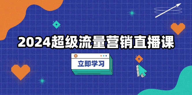 2024超级流量营销直播课，低成本打法，提升流量转化率，案例拆解爆款 - 学咖网-学咖网