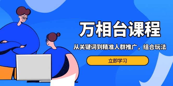 万相台课程：从关键词到精准人群推广，组合玩法高效应对多场景电商营销 - 学咖网-学咖网