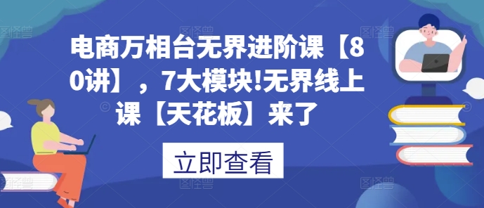 电商万相台无界进阶课【80讲】，7大模块!无界线上课【天花板】来了 - 学咖网-学咖网