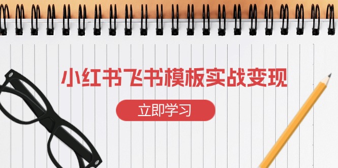 小红书飞书 模板实战变现：小红书快速起号，搭建一个赚钱的飞书模板 - 学咖网-学咖网