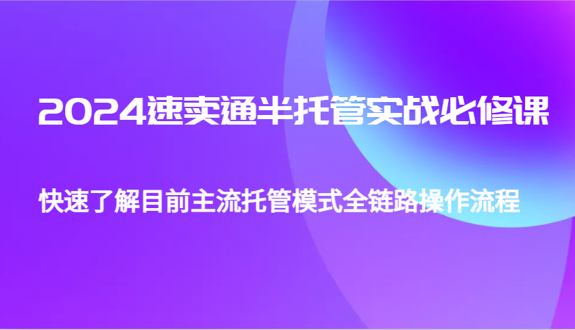 2024速卖通半托管从0到1实战必修课，帮助你快速了解目前主流托管模式全链路操作流程 - 学咖网-学咖网