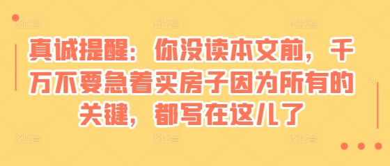 某付费文章：真诚提醒：你没读本文前，千万不要急着买房子因为所有的关键，都写在这儿了 - 学咖网-学咖网