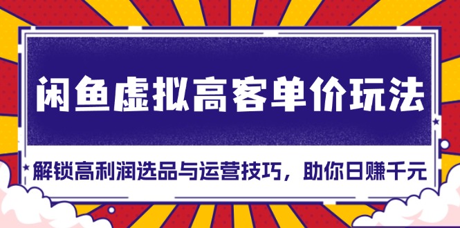 闲鱼虚拟高客单价玩法：解锁高利润选品与运营技巧，助你日赚千元 - 学咖网-学咖网