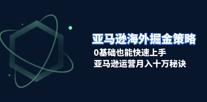 亚马逊海外掘金策略，0基础也能快速上手，亚马逊运营月入十万秘诀 - 学咖网-学咖网