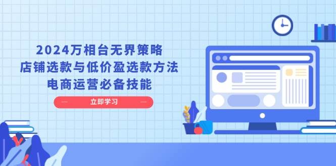 2024万相台无界策略，店铺选款与低价盈选款方法，电商运营必备技能 - 学咖网-学咖网