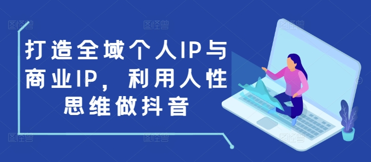 打造全域个人IP与商业IP，利用人性思维做抖音 - 学咖网-学咖网