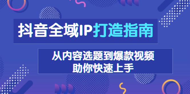 抖音全域IP打造指南，从内容选题到爆款视频，助你快速上手 - 学咖网-学咖网