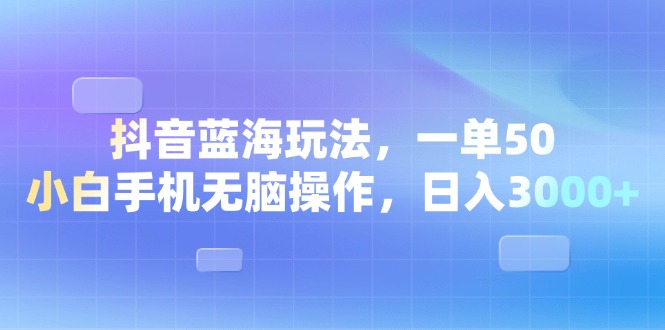 抖音蓝海玩法，一单50，小白手机无脑操作，日入3000+ - 学咖网-学咖网