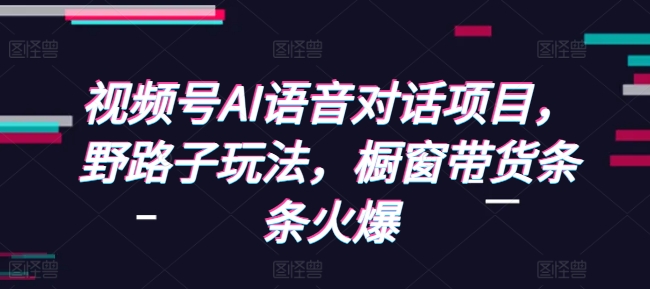 视频号AI语音对话项目，野路子玩法，橱窗带货条条火爆 - 学咖网-学咖网