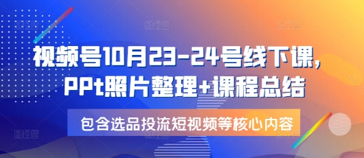 视频号10月23-24号线下课，PPt照片整理+课程总结，包含选品投流短视频等核心内容 - 学咖网-学咖网