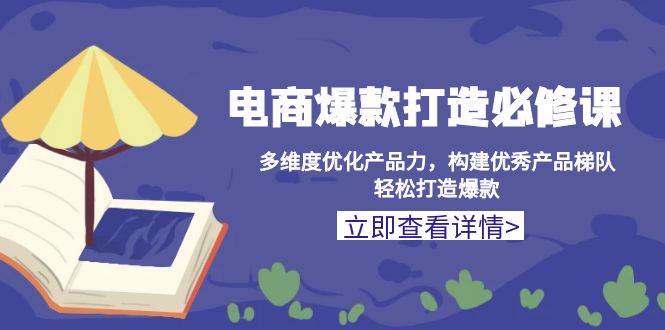 电商爆款打造必修课：多维度优化产品力，构建优秀产品梯队，轻松打造爆款 - 学咖网-学咖网