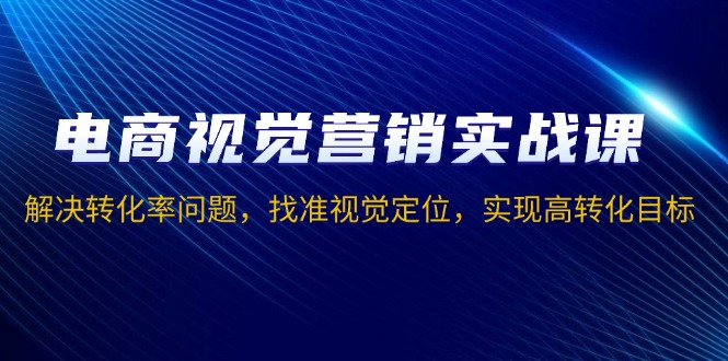 电商视觉营销实战课，解决转化率问题，找准视觉定位，实现高转化目标 - 学咖网-学咖网