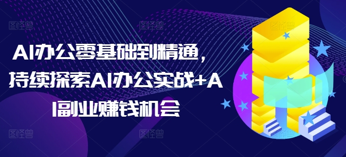 AI办公零基础到精通，持续探索AI办公实战+AI副业赚钱机会 - 学咖网-学咖网