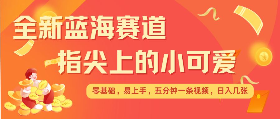 最新蓝海赛道，指尖上的小可爱，几分钟一条治愈系视频，日入几张，矩阵操作收益翻倍 - 学咖网-学咖网