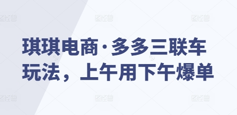 琪琪电商·多多三联车玩法，上午用下午爆单 - 学咖网-学咖网