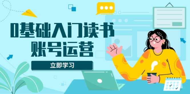 0基础入门读书账号运营，系统课程助你解决素材、流量、变现等难题 - 学咖网-学咖网