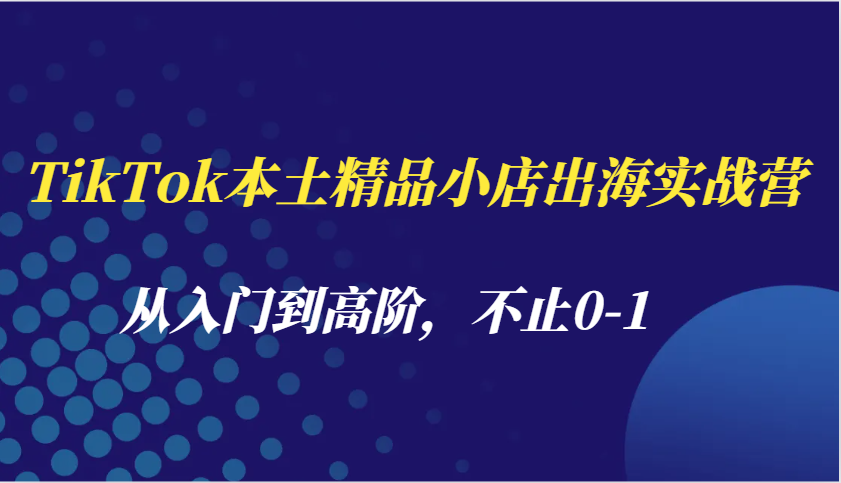 TikTok本土精品小店出海实战营，从入门到高阶，不止0-1 - 学咖网-学咖网