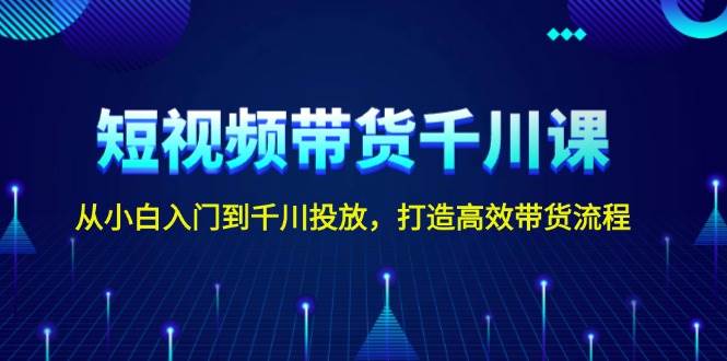 短视频带货千川课，从小白入门到千川投放，打造高效带货流程 - 学咖网-学咖网